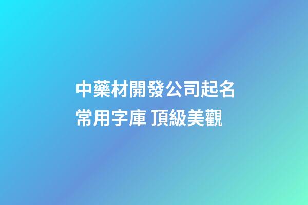 中藥材開發公司起名常用字庫 頂級美觀-第1張-公司起名-玄機派